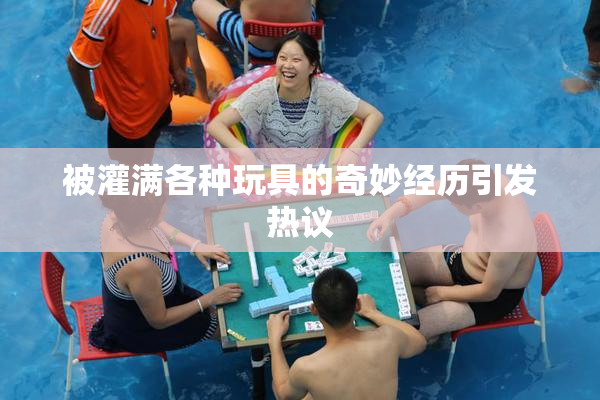被灌满各种玩具的奇妙经历引发热议