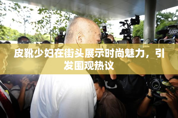 皮靴少妇在街头展示时尚魅力，引发围观热议