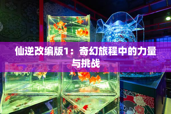 仙逆改编版1：奇幻旅程中的力量与挑战