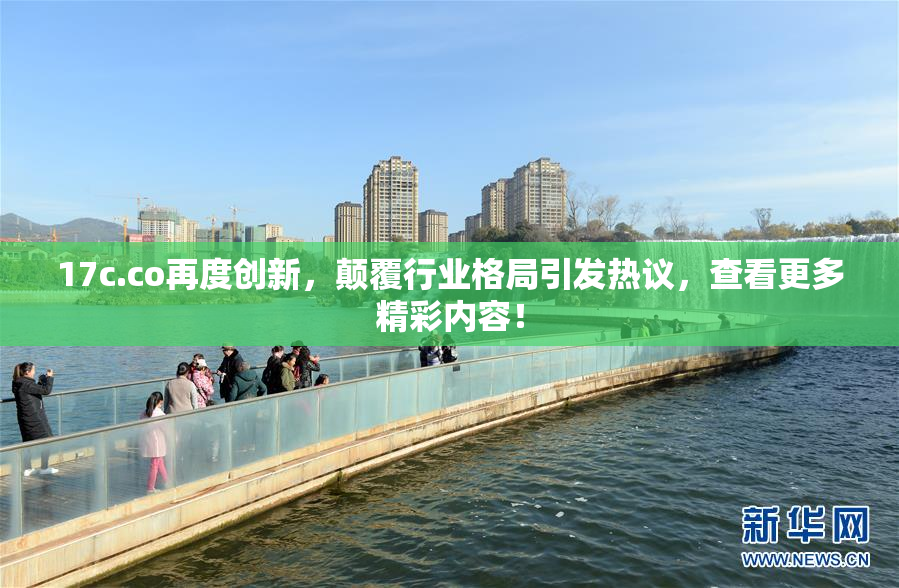 17c.co再度创新，颠覆行业格局引发热议，查看更多精彩内容！