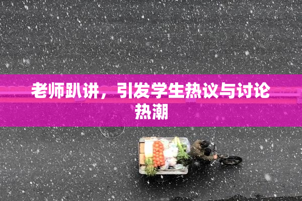 老师趴讲，引发学生热议与讨论热潮