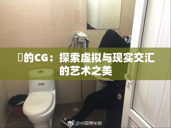 暃的CG：探索虚拟与现实交汇的艺术之美