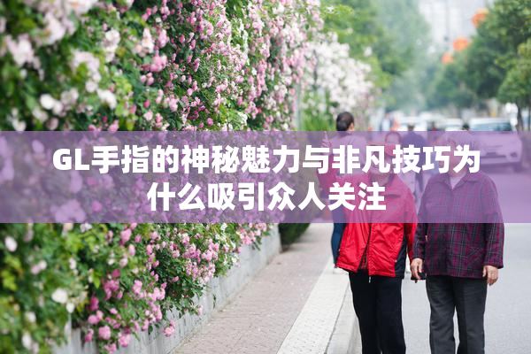 GL手指的神秘魅力与非凡技巧为什么吸引众人关注