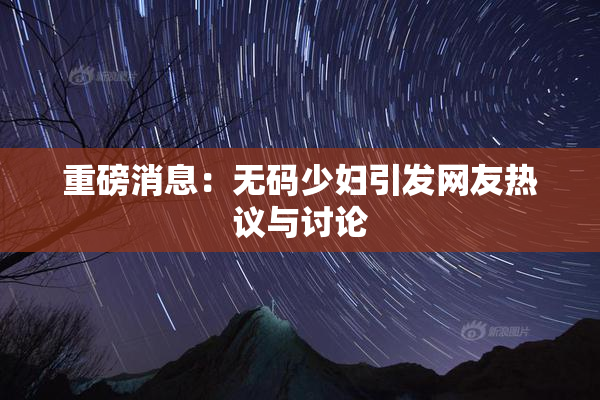 重磅消息：无码少妇引发网友热议与讨论