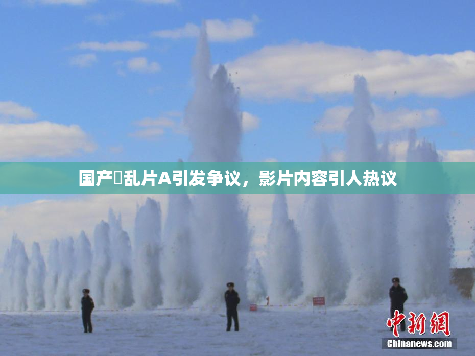 国产婬乱片A引发争议，影片内容引人热议