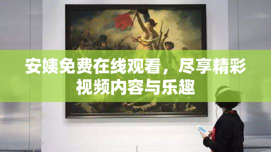 安姨免费在线观看，尽享精彩视频内容与乐趣