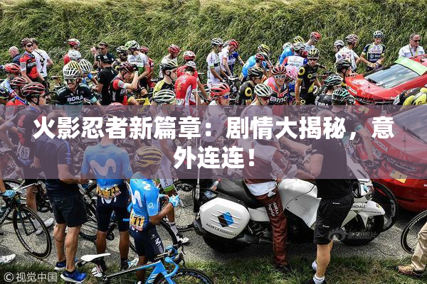 火影忍者新篇章：剧情大揭秘，意外连连！