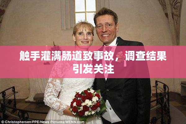 触手灌满肠道致事故，调查结果引发关注