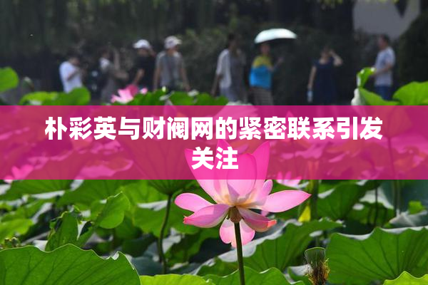 朴彩英与财阀网的紧密联系引发关注