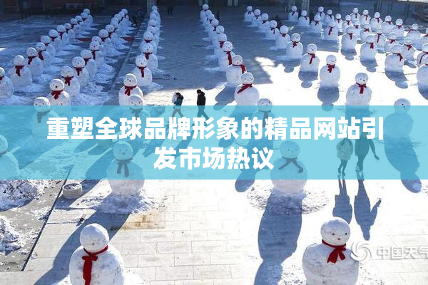 重塑全球品牌形象的精品网站引发市场热议