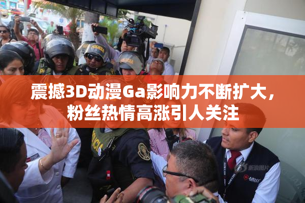 震撼3D动漫Ga影响力不断扩大，粉丝热情高涨引人关注