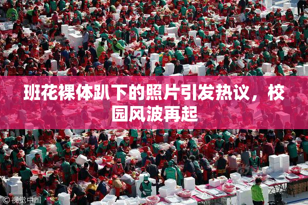 班花裸体趴下的照片引发热议，校园风波再起