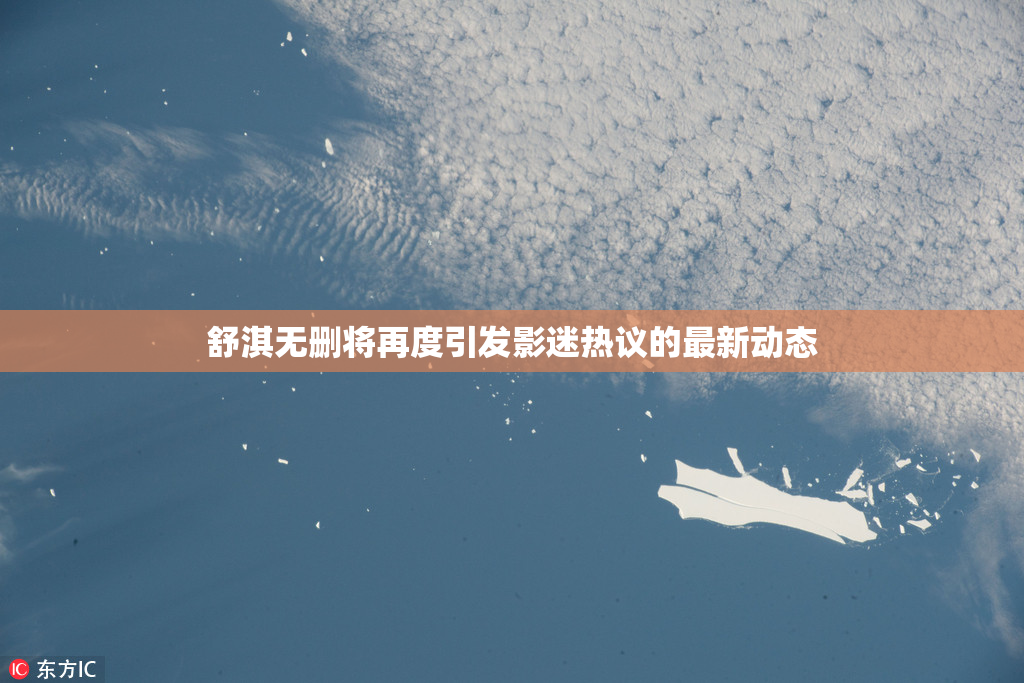 舒淇无删将再度引发影迷热议的最新动态