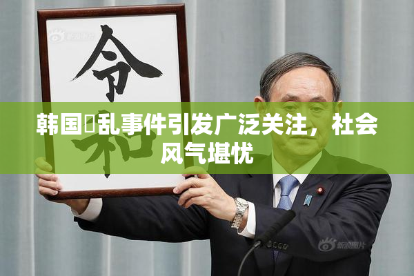 韩国婬乱事件引发广泛关注，社会风气堪忧