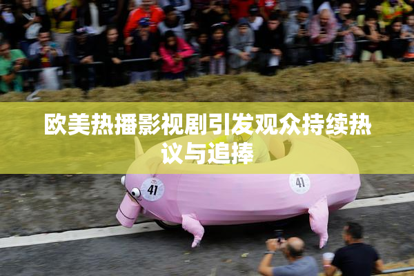 欧美热播影视剧引发观众持续热议与追捧