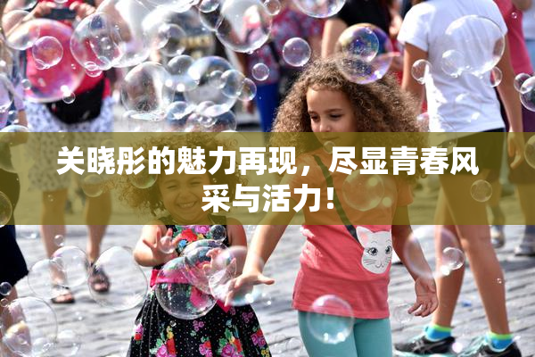 关晓彤的魅力再现，尽显青春风采与活力！