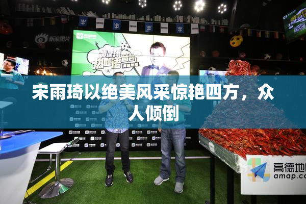宋雨琦以绝美风采惊艳四方，众人倾倒