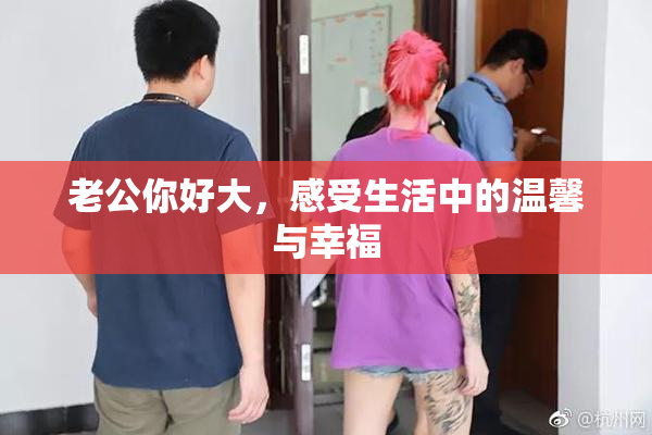 老公你好大，感受生活中的温馨与幸福