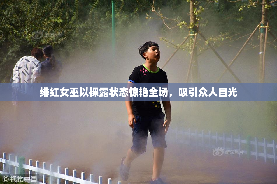 绯红女巫以裸露状态惊艳全场，吸引众人目光
