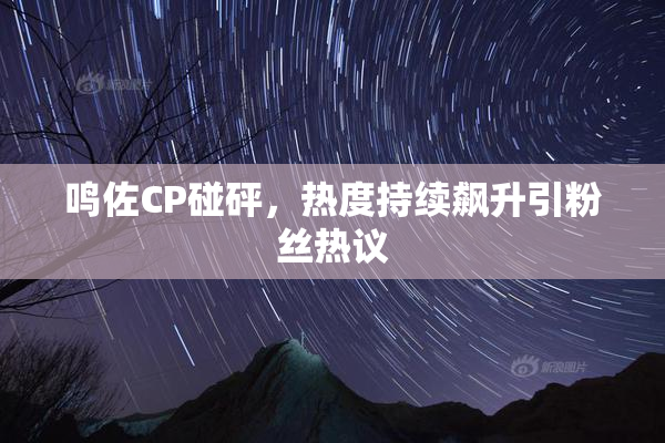 鸣佐CP碰砰，热度持续飙升引粉丝热议