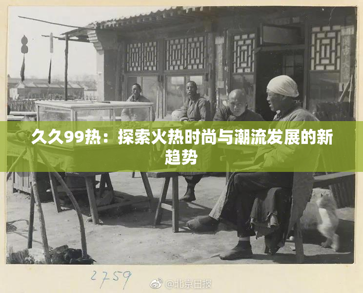 久久99热：探索火热时尚与潮流发展的新趋势