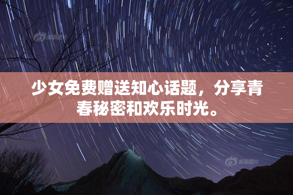 少女免费赠送知心话题，分享青春秘密和欢乐时光。