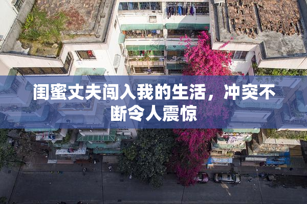 闺蜜丈夫闯入我的生活，冲突不断令人震惊