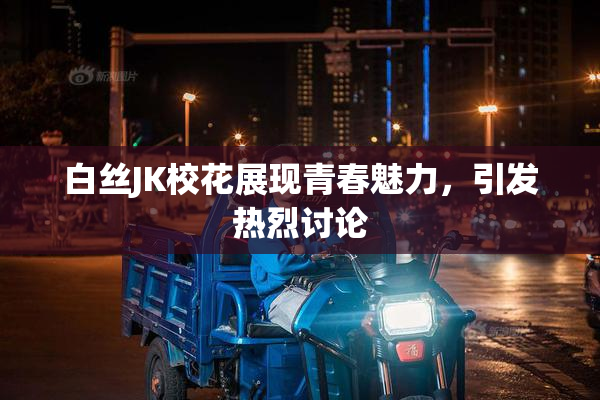 白丝JK校花展现青春魅力，引发热烈讨论