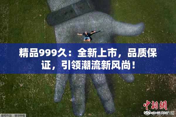 精品999久：全新上市，品质保证，引领潮流新风尚！