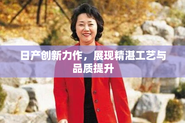 日产创新力作，展现精湛工艺与品质提升