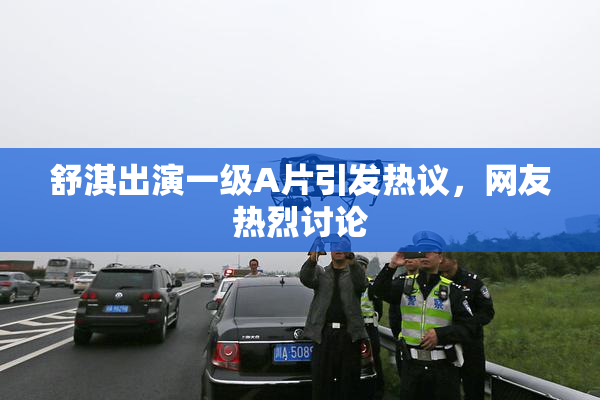 舒淇出演一级A片引发热议，网友热烈讨论