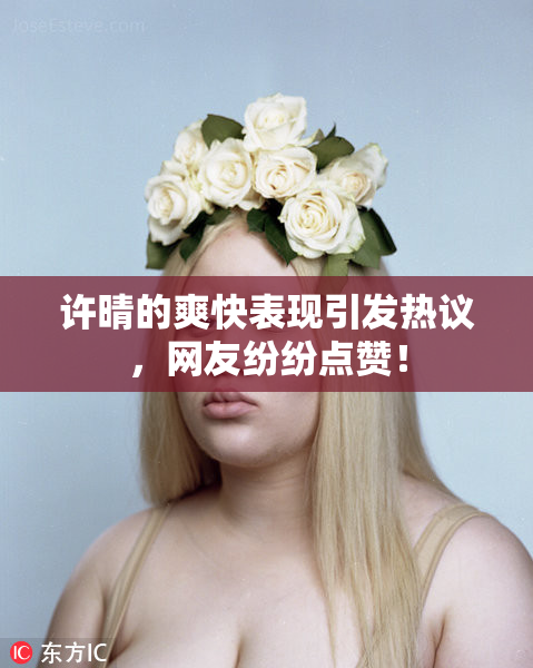 许晴的爽快表现引发热议，网友纷纷点赞！
