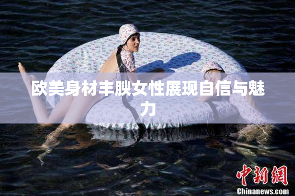 欧美身材丰腴女性展现自信与魅力