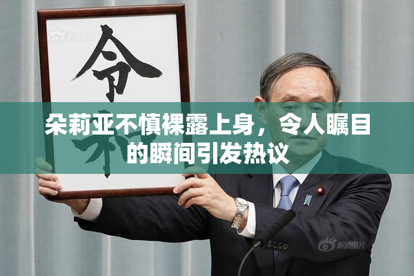 朵莉亚不慎裸露上身，令人瞩目的瞬间引发热议