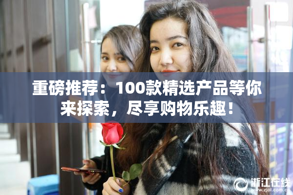 重磅推荐：100款精选产品等你来探索，尽享购物乐趣！