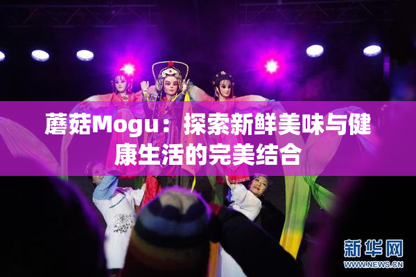 蘑菇Mogu：探索新鲜美味与健康生活的完美结合