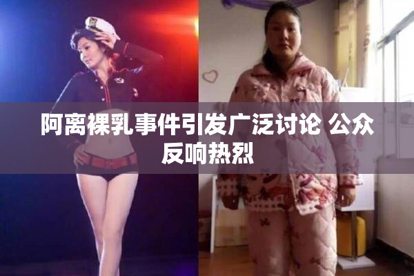 阿离裸乳事件引发广泛讨论 公众反响热烈