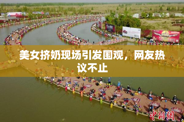 美女挤奶现场引发围观，网友热议不止