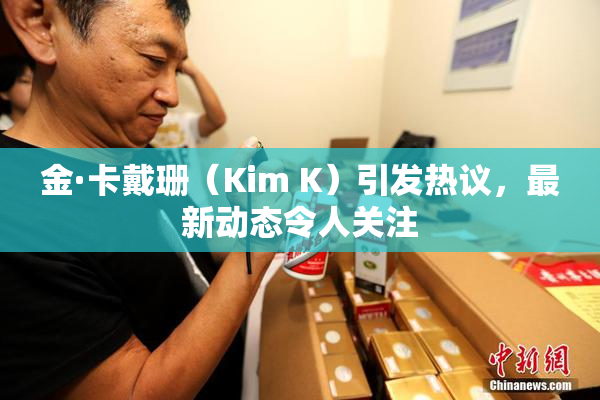 金·卡戴珊（Kim K）引发热议，最新动态令人关注