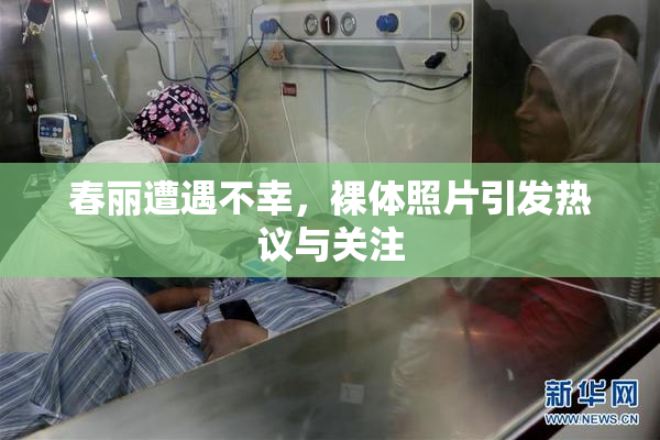春丽遭遇不幸，裸体照片引发热议与关注