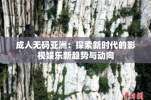 成人无码亚洲：探索新时代的影视娱乐新趋势与动向
