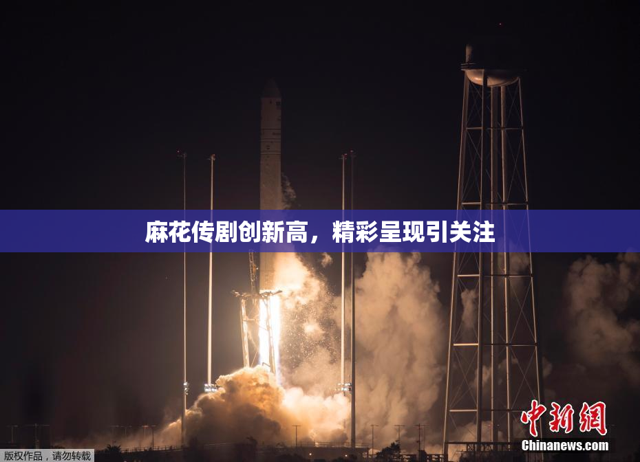 麻花传剧创新高，精彩呈现引关注