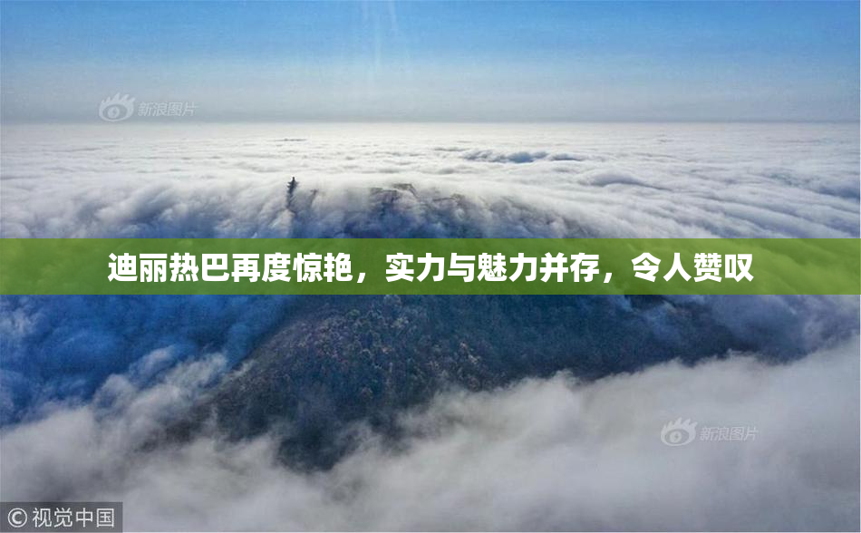 迪丽热巴再度惊艳，实力与魅力并存，令人赞叹