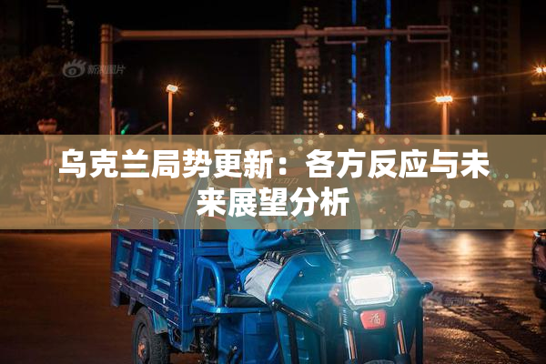 乌克兰局势更新：各方反应与未来展望分析