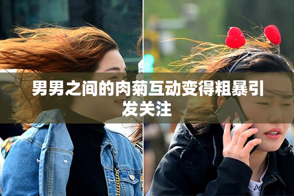 男男之间的肉菊互动变得粗暴引发关注
