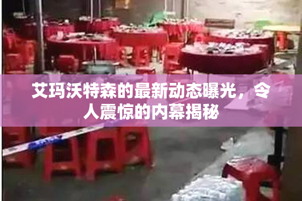 艾玛沃特森的最新动态曝光，令人震惊的内幕揭秘