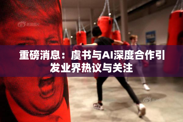 重磅消息：虞书与AI深度合作引发业界热议与关注