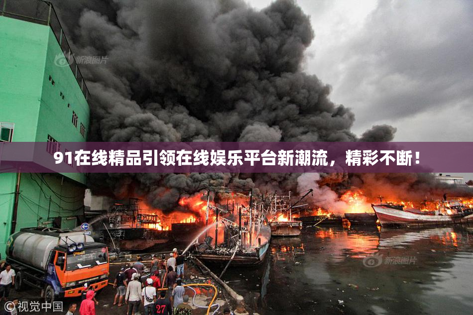 91在线精品引领在线娱乐平台新潮流，精彩不断！