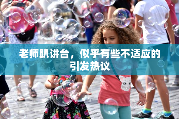 老师趴讲台，似乎有些不适应的引发热议
