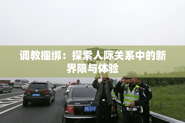 调教捆绑：探索人际关系中的新界限与体验